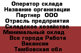 Оператор склада › Название организации ­ Партнер, ООО › Отрасль предприятия ­ Складское хозяйство › Минимальный оклад ­ 1 - Все города Работа » Вакансии   . Тамбовская обл.,Моршанск г.